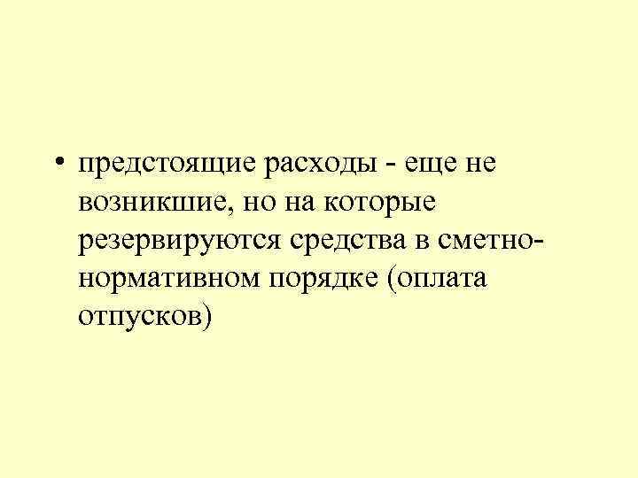  • предстоящие расходы - еще не возникшие, но на которые резервируются средства в