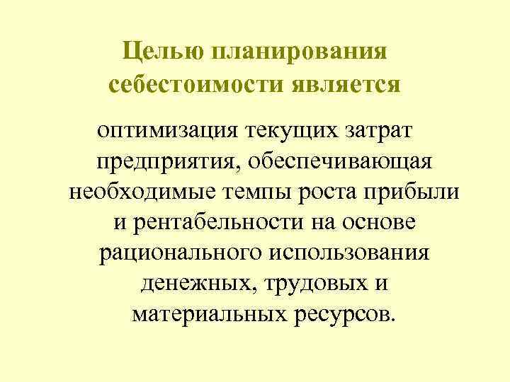  Целью планирования себестоимости является оптимизация текущих затрат предприятия, обеспечивающая необходимые темпы роста прибыли