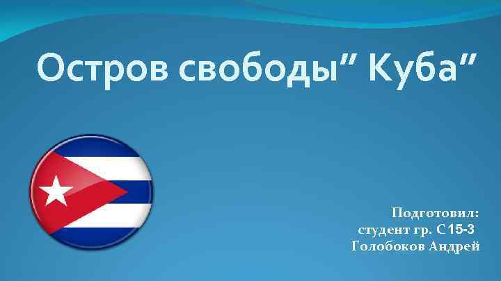 Остров свободы” Куба” Подготовил: студент гр. С 15 -3 Голобоков Андрей 