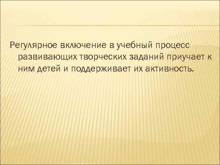 Регулярное включение в учебный процесс развивающих творческих заданий приучает к ним детей и поддерживает