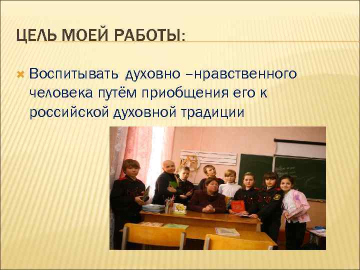 ЦЕЛЬ МОЕЙ РАБОТЫ: Воспитывать духовно –нравственного человека путём приобщения его к российской духовной традиции