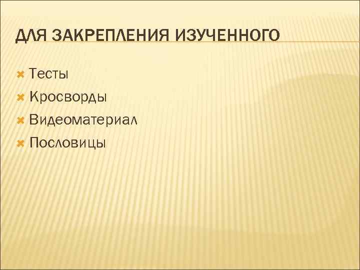 ДЛЯ ЗАКРЕПЛЕНИЯ ИЗУЧЕННОГО Тесты Кросворды Видеоматериал Пословицы 