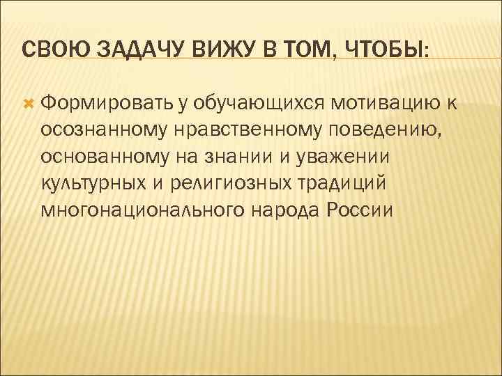 СВОЮ ЗАДАЧУ ВИЖУ В ТОМ, ЧТОБЫ: Формировать у обучающихся мотивацию к осознанному нравственному поведению,