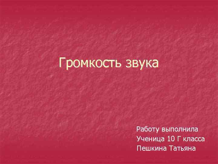 Громкость звука Работу выполнила Ученица 10 Г класса Пешкина Татьяна 