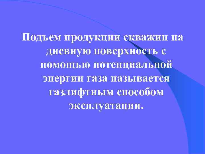 Подъем продукции скважин на дневную поверхность с помощью потенциальной энергии газа называется газлифтным способом