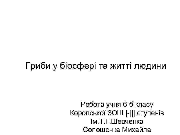 Гриби у біосфері та житті людини Робота учня 6 -б класу Коропської ЗОШ |-|||