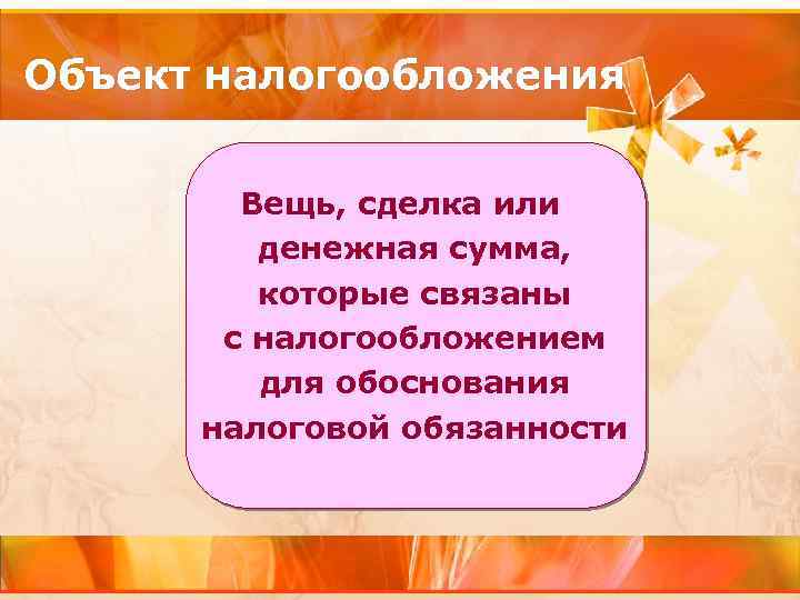 Объект налогообложения Вещь, сделка или денежная сумма, которые связаны с налогообложением для обоснования налоговой