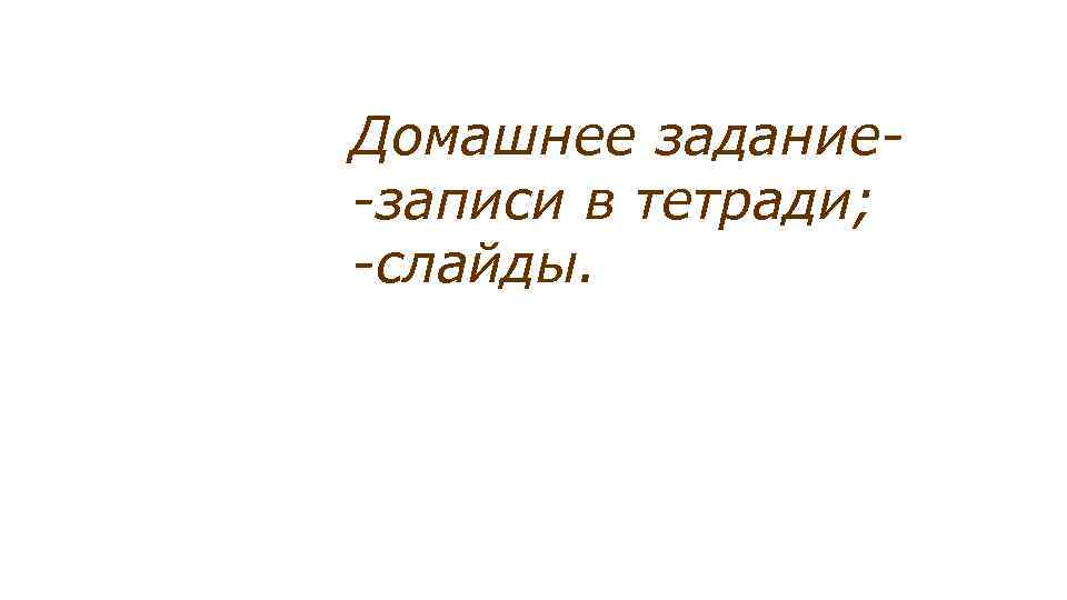 Домашнее задание-записи в тетради; -слайды. 
