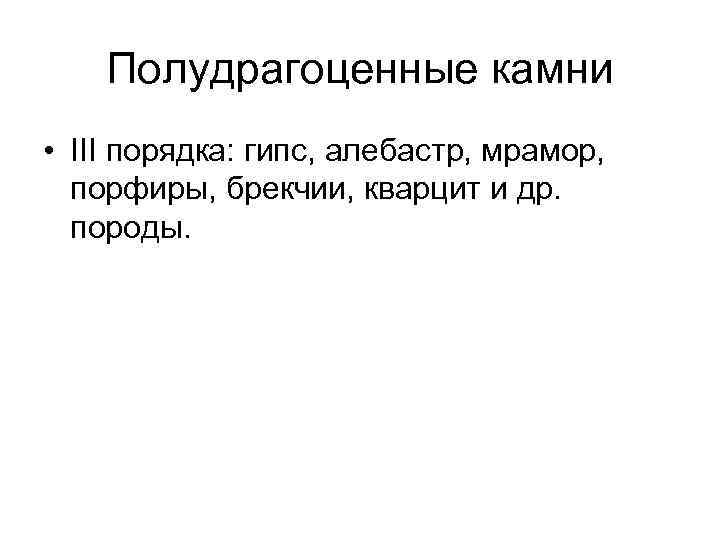 Полудрагоценные камни • III порядка: гипс, алебастр, мрамор, порфиры, брекчии, кварцит и др. породы.