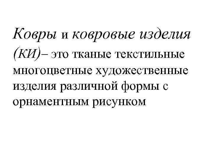 Ковры и ковровые изделия (КИ)– это тканые текстильные многоцветные художественные изделия различной формы с