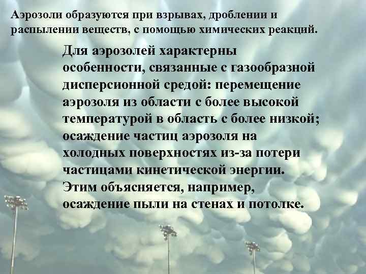 Аэрозоли образуются при взрывах, дроблении и распылении веществ, с помощью химических реакций. Для аэрозолей