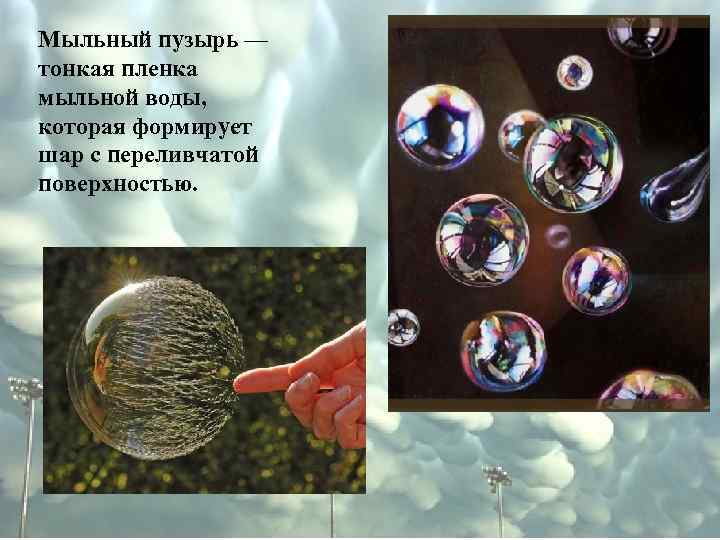 Мыльный пузырь — тонкая пленка мыльной воды, которая формирует шар с переливчатой поверхностью. 