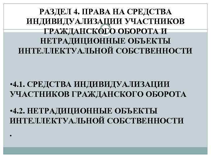 РАЗДЕЛ 4. ПРАВА НА СРЕДСТВА ИНДИВИДУАЛИЗАЦИИ УЧАСТНИКОВ ГРАЖДАНСКОГО ОБОРОТА И НЕТРАДИЦИОННЫЕ ОБЪЕКТЫ ИНТЕЛЛЕКТУАЛЬНОЙ СОБСТВЕННОСТИ