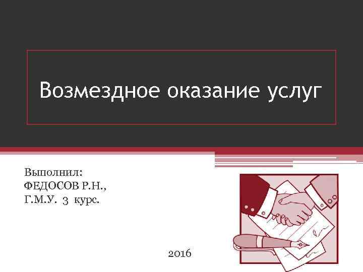 Возмездное оказание услуг Выполнил: ФЕДОСОВ Р. Н. , Г. М. У. 3 курс. 2016