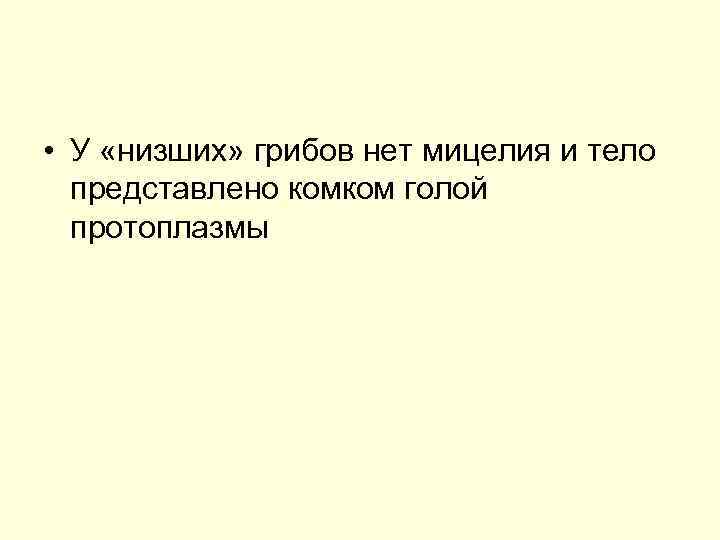  • У «низших» грибов нет мицелия и тело представлено комком голой протоплазмы 
