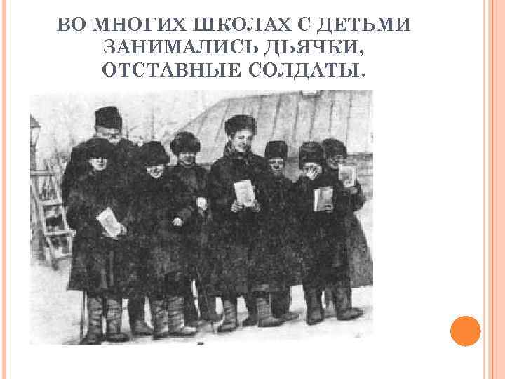 ВО МНОГИХ ШКОЛАХ С ДЕТЬМИ ЗАНИМАЛИСЬ ДЬЯЧКИ, ОТСТАВНЫЕ СОЛДАТЫ. 