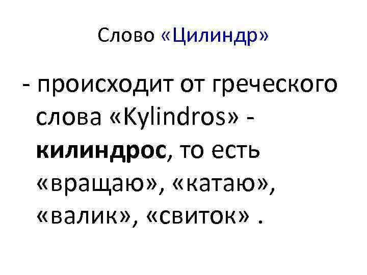 Слово «Цилиндр» - происходит от греческого слова «Kylindros» килиндрос, то есть «вращаю» , «катаю»