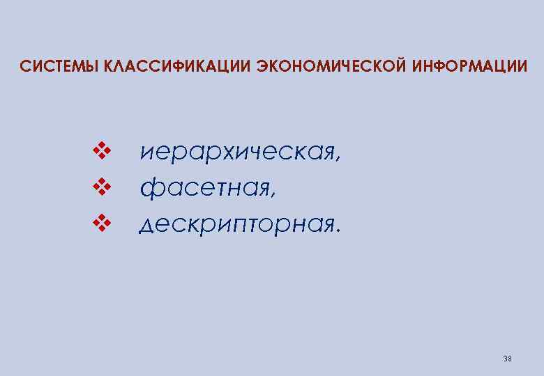 СИСТЕМЫ КЛАССИФИКАЦИИ ЭКОНОМИЧЕСКОЙ ИНФОРМАЦИИ v v v иерархическая, фасетная, дескрипторная. 38 