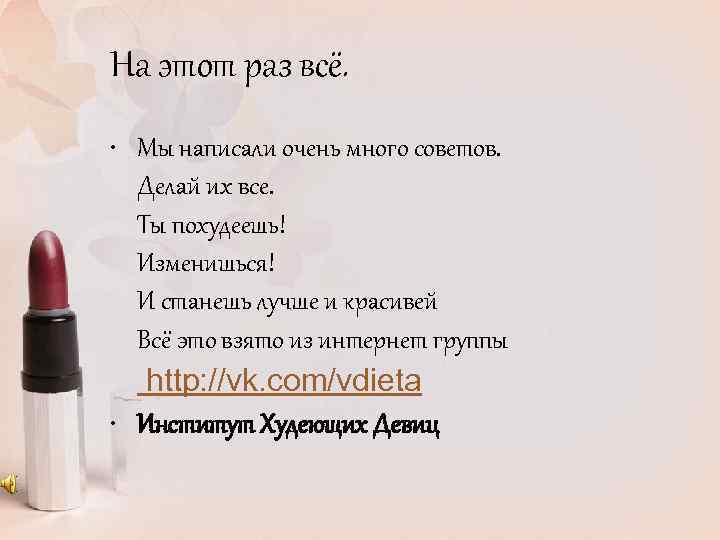 На этот раз всё. • Мы написали очень много советов. Делай их все. Ты
