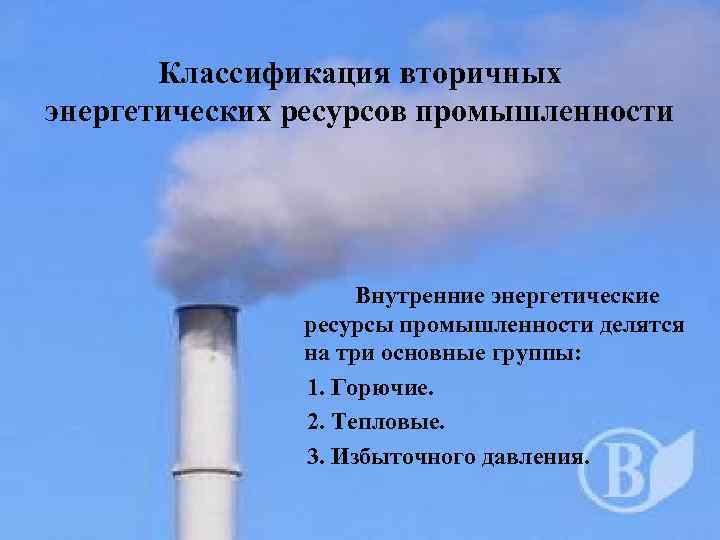 Классификация вторичных энергетических ресурсов промышленности Внутренние энергетические ресурсы промышленности делятся на три основные группы: