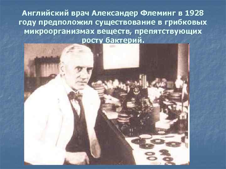 Английский врач Александер Флеминг в 1928 году предположил существование в грибковых микроорганизмах веществ, препятствующих