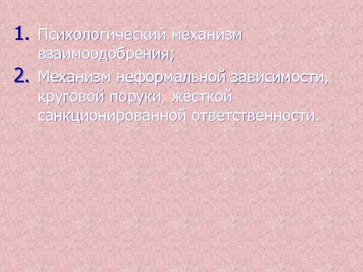 1. Психологический механизм 2. взаимоодобрения; Механизм неформальной зависимости, круговой поруки, жёсткой санкционированной ответственности. 