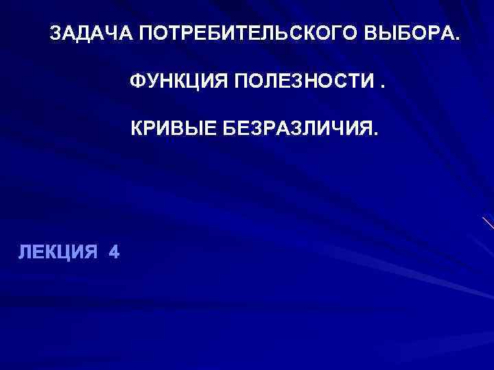 ЗАДАЧА ПОТРЕБИТЕЛЬСКОГО ВЫБОРА. ФУНКЦИЯ ПОЛЕЗНОСТИ. КРИВЫЕ БЕЗРАЗЛИЧИЯ. ЛЕКЦИЯ 4 