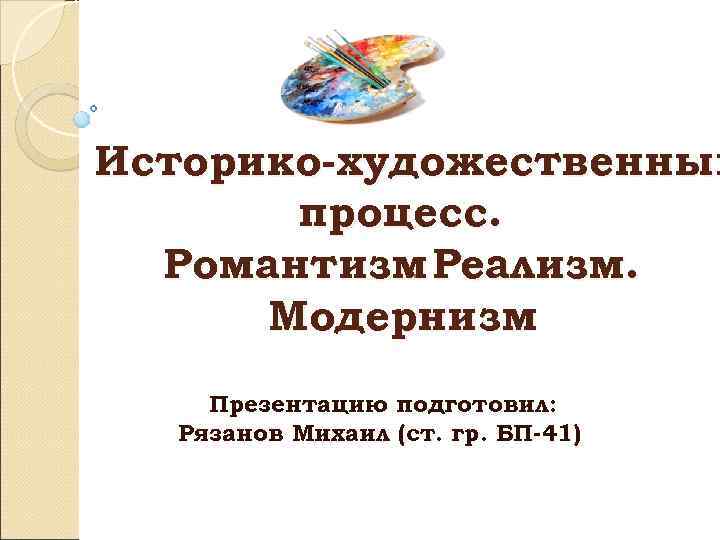 Историко-художественный процесс. Романтизм Реализм. . Модернизм Презентацию подготовил: Рязанов Михаил (ст. гр. БП-41) 