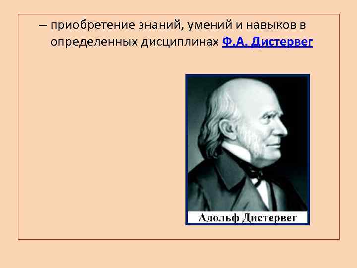 – приобретение знаний, умений и навыков в определенных дисциплинах Ф. А. Дистервег 