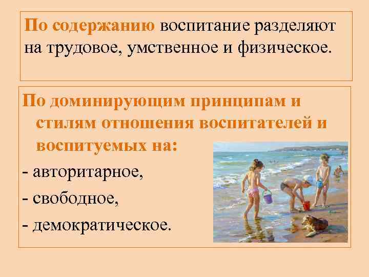 По содержанию воспитание разделяют на трудовое, умственное и физическое. По доминирующим принципам и стилям