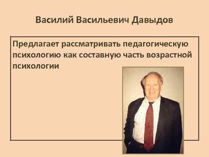 Василий Васильевич Давыдов Предлагает рассматривать педагогическую психологию как составную часть возрастной психологии 