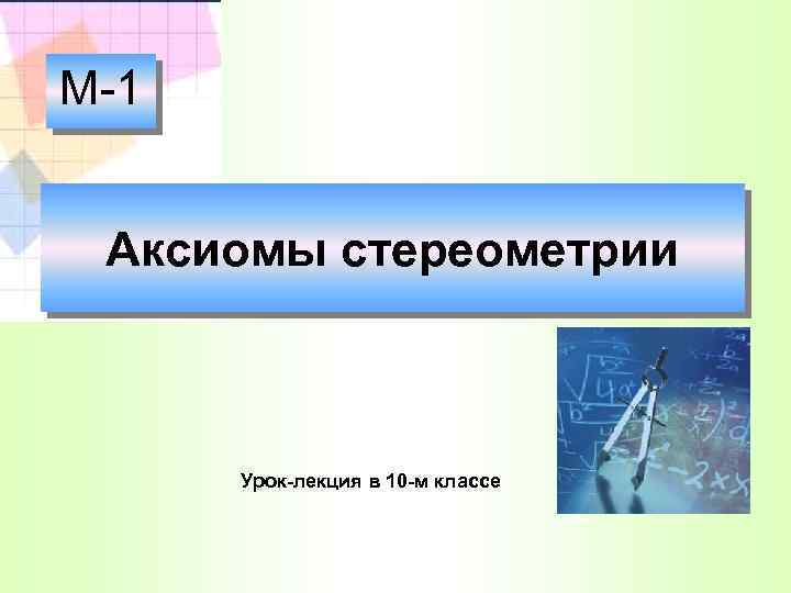 М-1 Аксиомы стереометрии Урок-лекция в 10 -м классе 