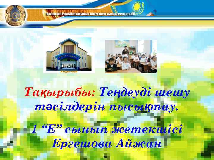 Тақырыбы: Теңдеуді шешу тәсілдерін пысықтау. 1 “Е” сынып жетекшісі Ергешова Айжан 