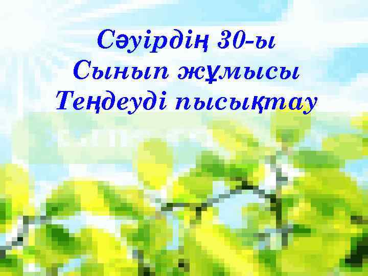 Сәуірдің 30 -ы Сынып жұмысы Теңдеуді пысықтау 