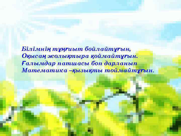 Білімнің тұңғиыт бойлайтұғын, Оқысаң жолықтыра қоймайтұғын. Ғалымдар патшасы боп дарланып Математика –қызықты тоймайтұғын. 