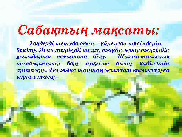 Сабақтың мақсаты: Теңдеуді шешуде оқып – үйренген тәсілдерін бекіту. Яғни теңдеуді шешу, теңдік және