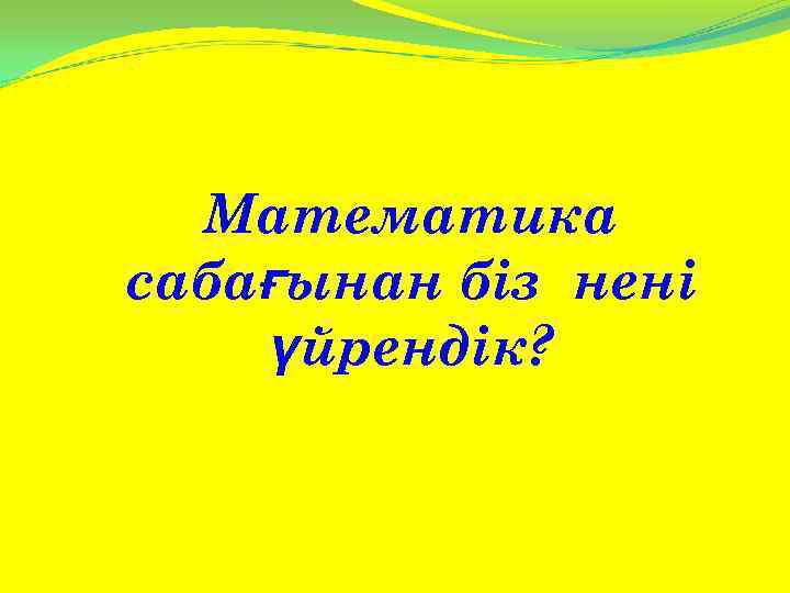 Математика сабағынан біз нені үйрендік? 