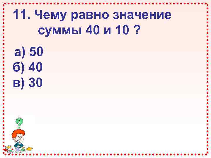 11. Чему равно значение суммы 40 и 10 ? а) 50 б) 40 в)