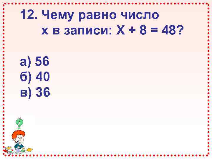 12. Чему равно число х в записи: Х + 8 = 48? а) 56