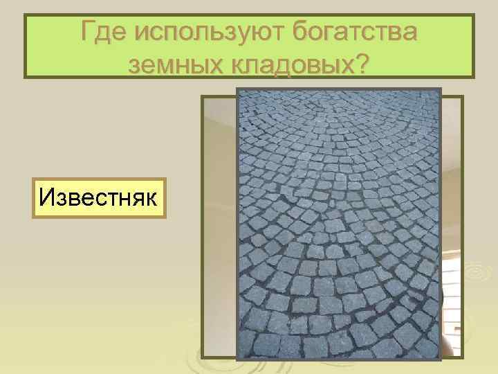 Где используют богатства земных кладовых? Известняк 