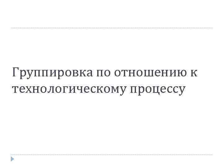 Группировка по отношению к технологическому процессу 