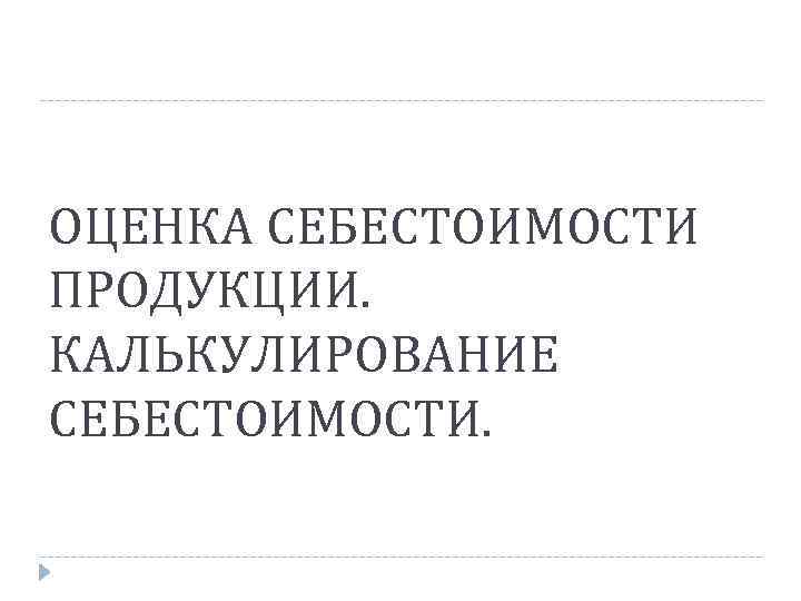 ОЦЕНКА СЕБЕСТОИМОСТИ ПРОДУКЦИИ. КАЛЬКУЛИРОВАНИЕ СЕБЕСТОИМОСТИ. 