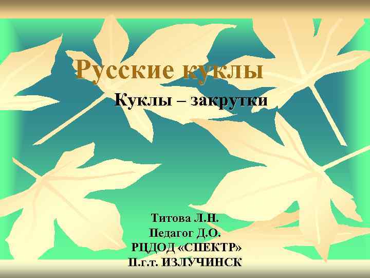 Русские куклы Куклы – закрутки Титова Л. Н. Педагог Д. О. РЦДОД «СПЕКТР» П.