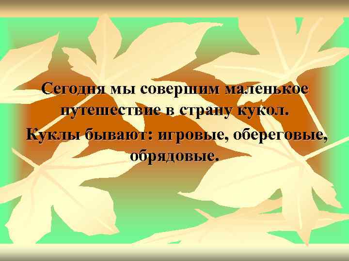 Сегодня мы совершим маленькое путешествие в страну кукол. Куклы бывают: игровые, обереговые, обрядовые. 