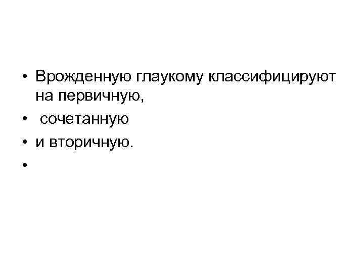  • Врожденную глаукому классифицируют на первичную, • сочетанную • и вторичную. • 