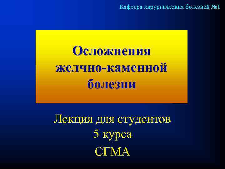 Кафедра хирургических болезней № 1 Осложнения желчно-каменной болезни Лекция для студентов 5 курса СГМА