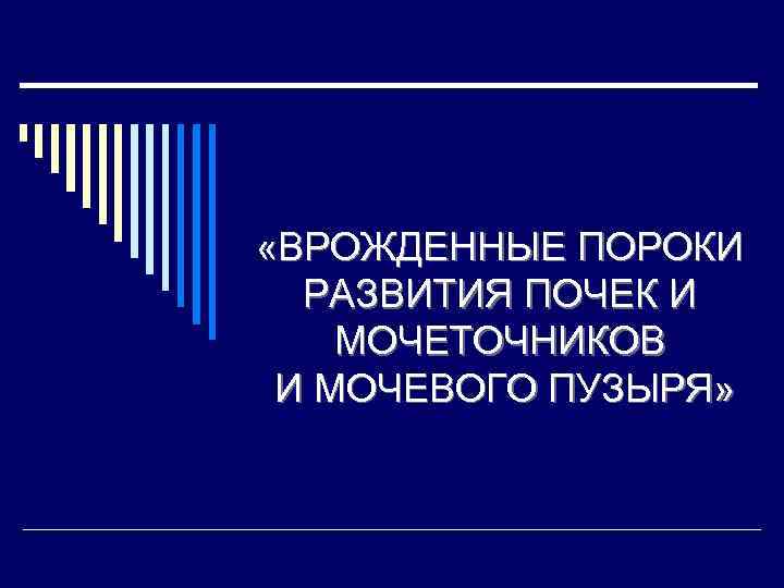  «ВРОЖДЕННЫЕ ПОРОКИ РАЗВИТИЯ ПОЧЕК И МОЧЕТОЧНИКОВ И МОЧЕВОГО ПУЗЫРЯ» 