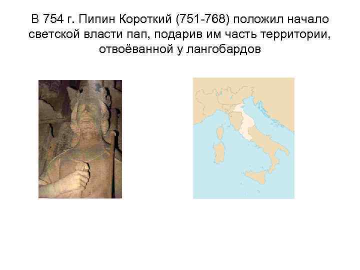 В 754 г. Пипин Короткий (751 -768) положил начало светской власти пап, подарив им