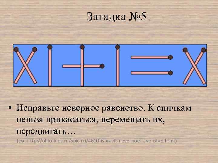 Загадка № 5. • Исправьте неверное равенство. К спичкам нельзя прикасаться, перемещать их, передвигать…
