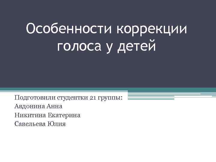 Особенности коррекции голоса у детей Подготовили студентки 21 группы: Авдонина Анна Никитина Екатерина Савельева